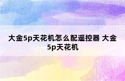 大金5p天花机怎么配遥控器 大金5p天花机